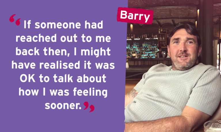 If someone had reached out to me back then, I might  have realised it was OK to talk about how I was feeling  sooner.