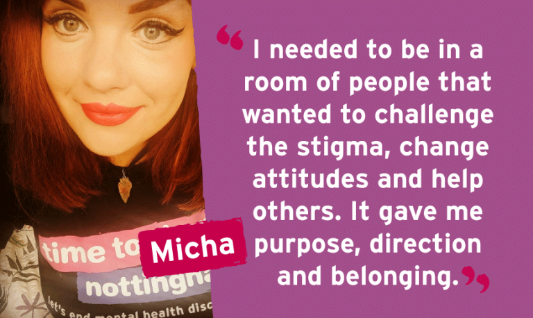 I needed to be in a room of people that wanted to challenge the stigma, change attitudes and help others. It gave me purpose, direction and belonging. I needed to be in a room of people that wanted to challenge the stigma, change attitudes and help others. It gave me purpose, direction and belonging.